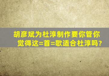 胡彦斌为杜淳制作《要你管》,你觉得这=首=歌适合杜淳吗?