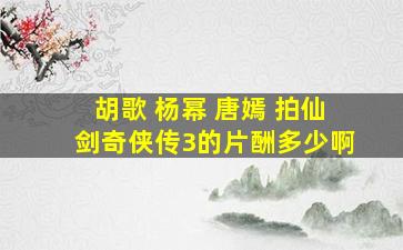 胡歌 杨幂 唐嫣 拍《仙剑奇侠传3》的片酬多少啊