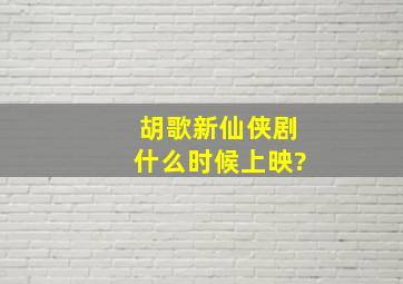 胡歌新仙侠剧什么时候上映?