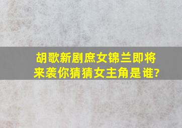 胡歌新剧《庶女锦兰》即将来袭,你猜猜女主角是谁?