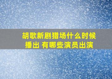 胡歌新剧猎场什么时候播出 有哪些演员出演