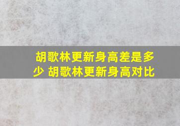 胡歌林更新身高差是多少 胡歌林更新身高对比