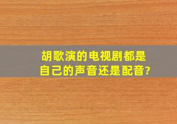 胡歌演的电视剧都是自己的声音还是配音?