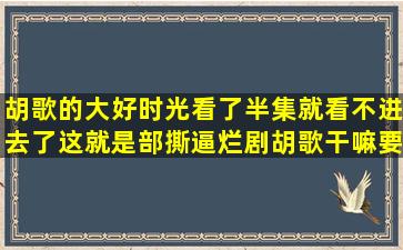 胡歌的大好时光看了半集就看不进去了,这就是部撕逼烂剧胡歌干嘛要...