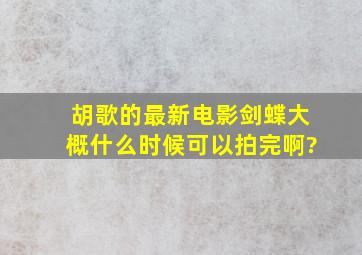 胡歌的最新电影《剑蝶》大概什么时候可以拍完啊?