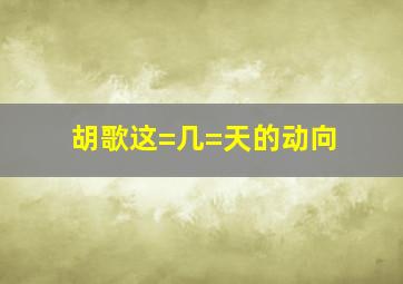 胡歌这=几=天的动向