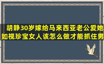 胡静30岁嫁给马来西亚,老公爱她如视珍宝,女人该怎么做才能抓住男人...