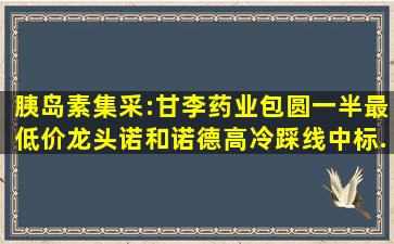 胰岛素集采:甘李药业包圆一半最低价,龙头诺和诺德高冷踩线中标...