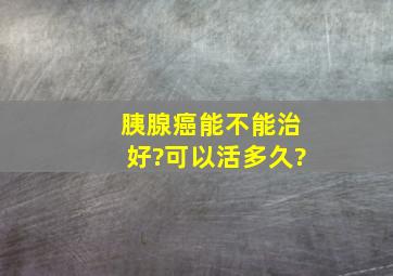 胰腺癌能不能治好?可以活多久?