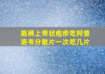 胳膊上带状疱疹吃阿昔洛韦分散片一次吃几片