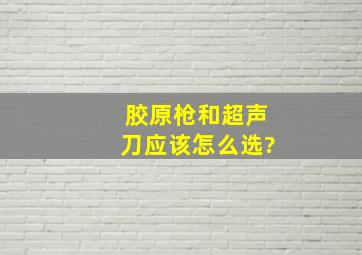 胶原枪和超声刀应该怎么选?