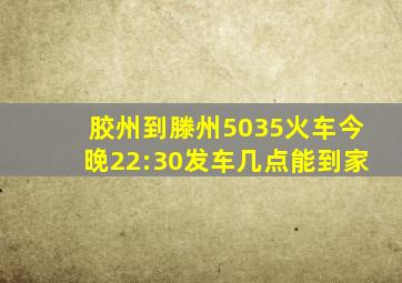 胶州到滕州5035火车今晚22:30发车几点能到家