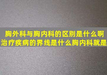 胸外科与胸内科的区别是什么啊(治疗疾病的界线是什么(胸内科就是