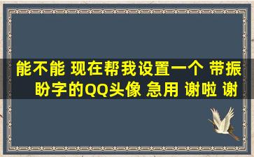 能不能 现在帮我设置一个 带【振】【盼】字的QQ头像 急用 谢啦 谢谢