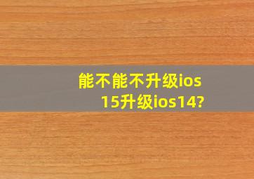 能不能不升级ios15升级ios14?