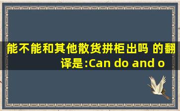 能不能和其他散货拼柜出吗 的翻译是:Can do and other bulk...