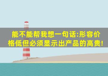 能不能帮我想一句话:形容价格低,但必须显示出产品的高贵!