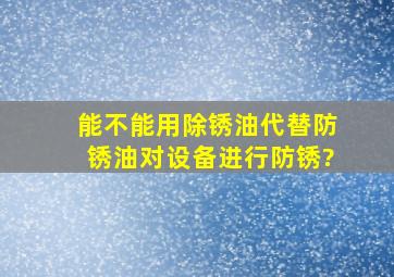 能不能用除锈油代替防锈油对设备进行防锈?