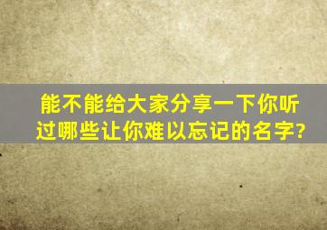 能不能给大家分享一下你听过哪些让你难以忘记的名字?