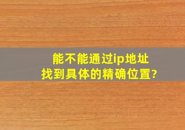 能不能通过ip地址找到具体的精确位置?