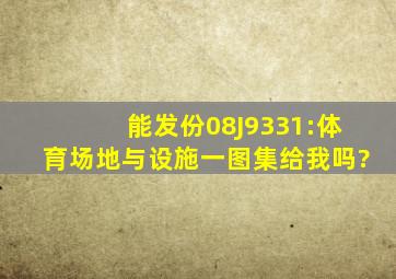 能发份08J9331:体育场地与设施(一)图集给我吗?