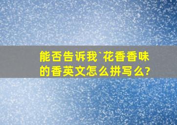 能否告诉我`花香(香味)的香英文怎么拼写么?