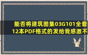 能否将建筑图集03G101全套12本,PDF格式的发给我,感激不尽! 邮箱:...