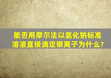 能否用摩尔法以氯化钠标准溶液直接滴定银离子,为什么?