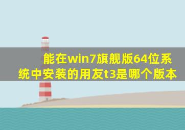 能在win7旗舰版64位系统中安装的用友t3是哪个版本