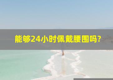 能够24小时佩戴腰围吗?