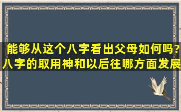 能够从这个八字看出父母如何吗?八字的取用神和以后往哪方面发展。...