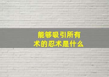 能够吸引所有术的忍术是什么