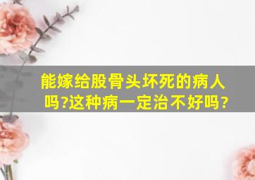 能嫁给股骨头坏死的病人吗?这种病一定治不好吗?