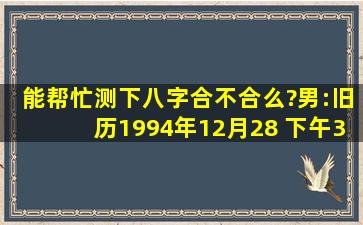 能帮忙测下八字合不合么?  男:旧历1994年12月28 下午3点30  女:旧历...