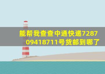 能帮我查查中通快递728709418711号货邮到哪了