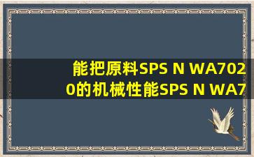 能把原料SPS N WA7020的机械性能SPS N WA7020物性表谁有(已解决)