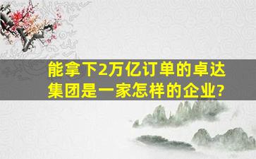 能拿下2万亿订单的卓达集团是一家怎样的企业?