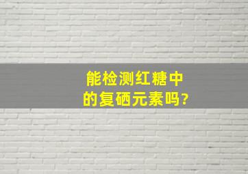 能检测红糖中的复硒元素吗?