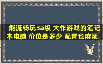 能流畅玩3a级 大作游戏的笔记本电脑 价位是多少 配置也麻烦说一下 ...