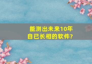 能测出未来10年自已长相的软件?