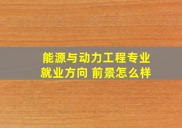 能源与动力工程专业就业方向 前景怎么样