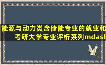 能源与动力类(含储能)专业的就业和考研【大学专业评析系列—工学...