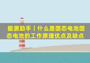 能源助手丨什么是固态电池固态电池的工作原理、优点及缺点 