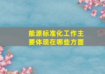 能源标准化工作主要体现在哪些方面(