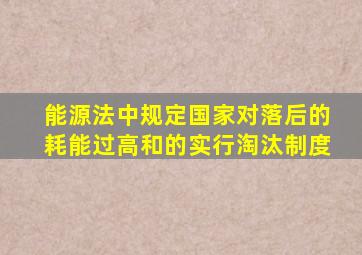 能源法》中规定国家对落后的、耗能过高、和的实行淘汰制度。