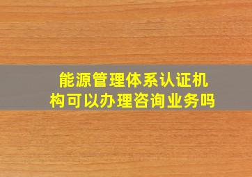 能源管理体系认证机构可以办理咨询业务吗