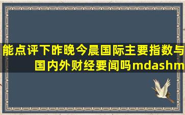 能点评下昨晚今晨国际主要指数与国内外财经要闻吗——8/4?