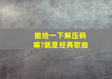 能给一下解压码嘛?就是经典歌曲