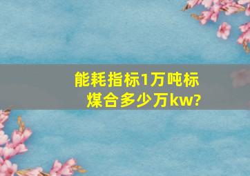 能耗指标1万吨标煤合多少万kw?