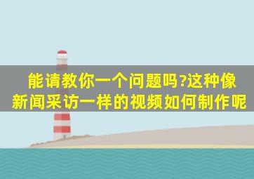 能请教你一个问题吗?这种像新闻采访一样的视频如何制作呢